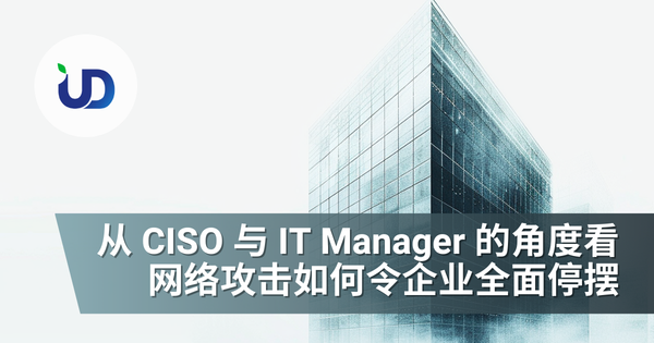 从 CISO 与 IT Manager 的角度看:网络攻击如何令企业全面停摆