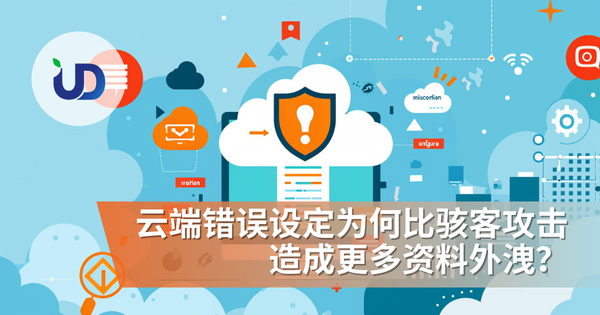 云端错误设定为何比骇客攻击造成更多资料外洩?一文看清云端最大风险与防禦指南